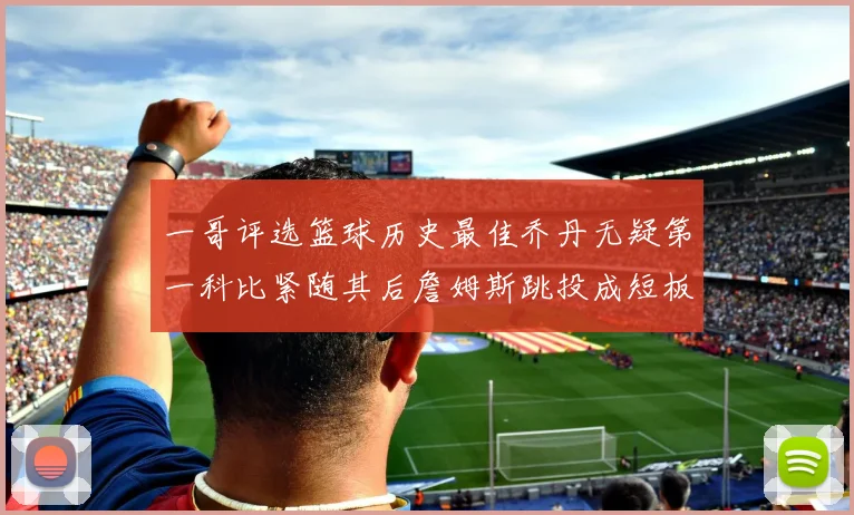 一哥评选篮球历史最佳乔丹无疑第一科比紧随其后詹姆斯跳投成短板