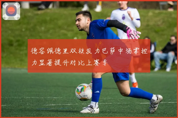 德容佩德里双核发力巴萨中场掌控力显著提升对比上赛季