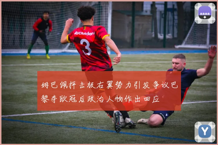 姆巴佩抨击极右翼势力引发争议巴黎夺欧冠后政治人物作出回应