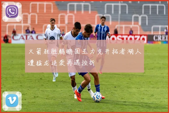 火箭狂胜鹈鹕国王力克开拓者湖人遭猛龙逆袭再遇挫折
