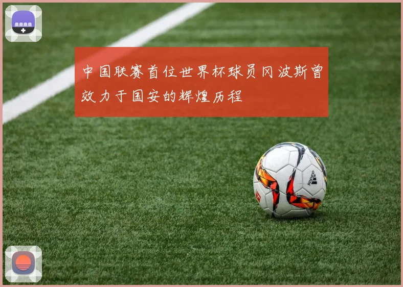 中国联赛首位世界杯球员冈波斯曾效力于国安的辉煌历程