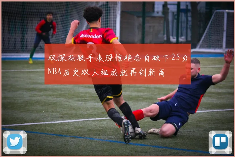 双探花联手表现惊艳各自砍下25分NBA历史双人组成就再创新高