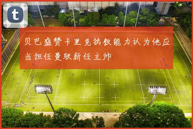 贝巴盛赞卡里克执教能力认为他应当担任曼联新任主帅