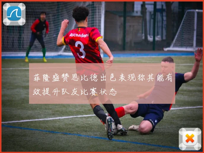菲隆盛赞恩比德出色表现称其能有效提升队友比赛状态