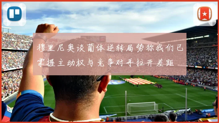 穆里尼奥谈葡体逆转局势称我们已掌握主动权与竞争对手拉开差距