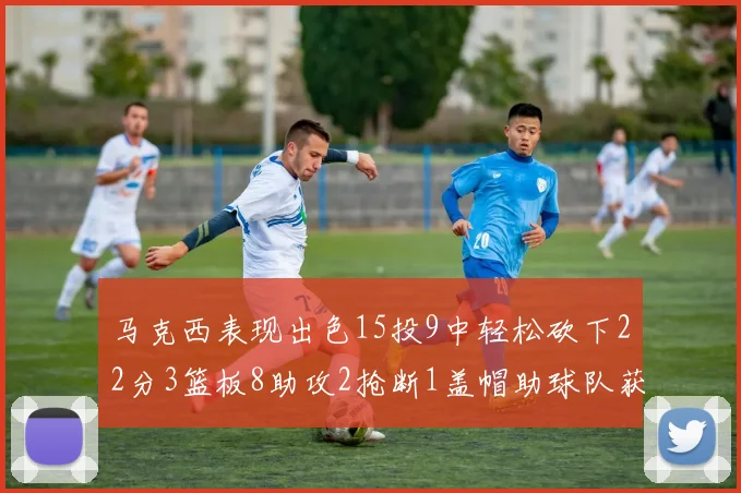 马克西表现出色15投9中轻松砍下22分3篮板8助攻2抢断1盖帽助球队获胜