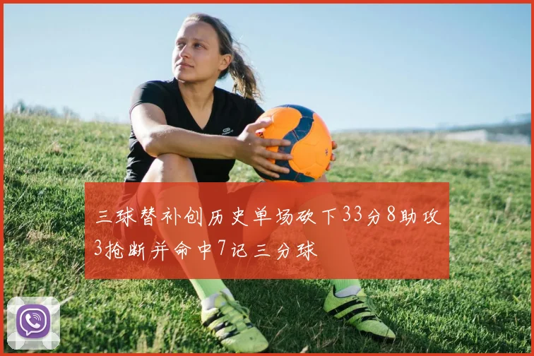 三球替补创历史单场砍下33分8助攻3抢断并命中7记三分球