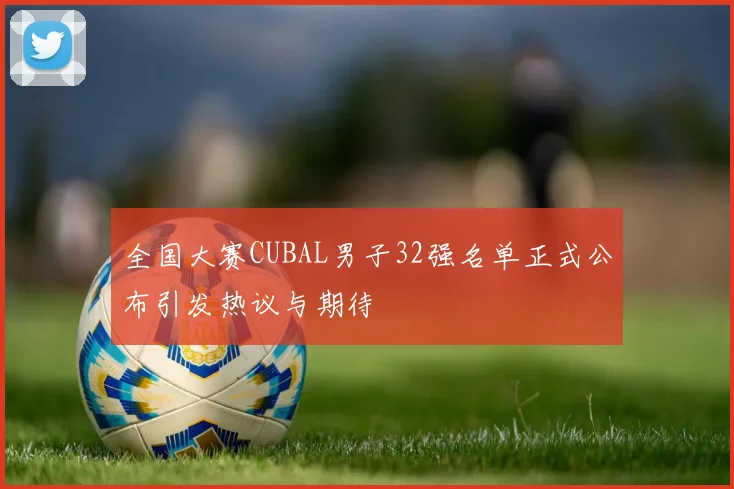 全国大赛CUBAL男子32强名单正式公布引发热议与期待