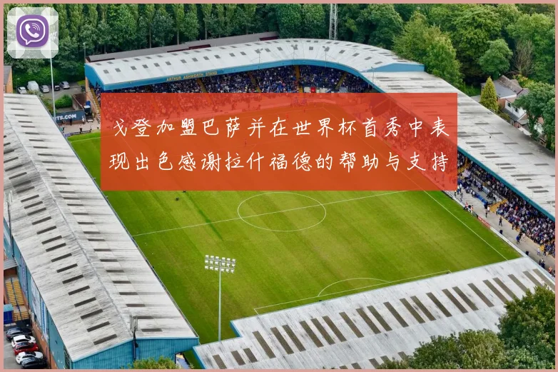 戈登加盟巴萨并在世界杯首秀中表现出色感谢拉什福德的帮助与支持