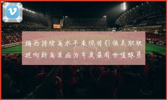 梅西持续高水平表现将引领美职联迈向新高度成为年度最有价值球员