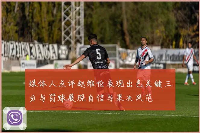 媒体人点评赵维伦表现出色关键三分与罚球展现自信与果决风范