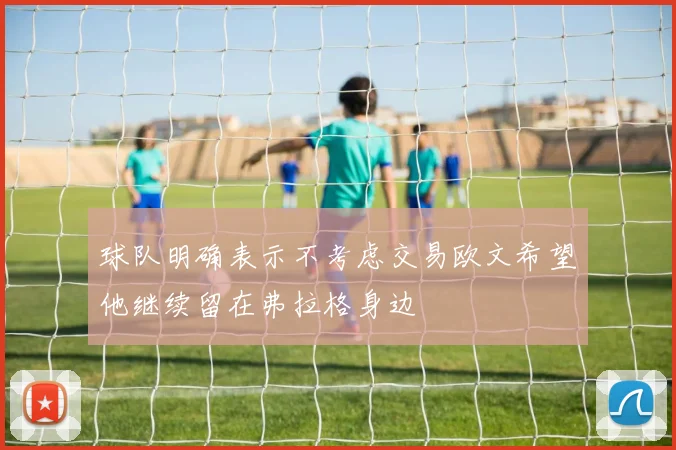球队明确表示不考虑交易欧文希望他继续留在弗拉格身边
