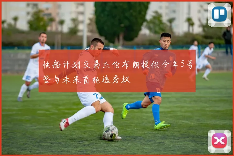 快船计划交易杰伦布朗提供今年5号签与未来首轮选秀权