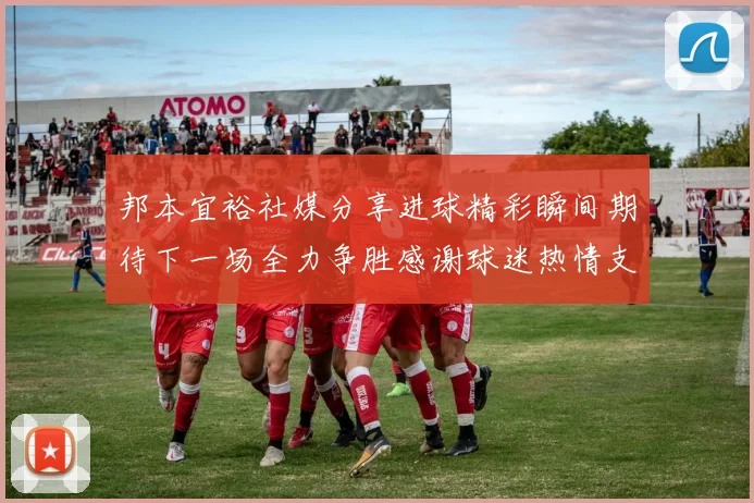 邦本宜裕社媒分享进球精彩瞬间期待下一场全力争胜感谢球迷热情支持