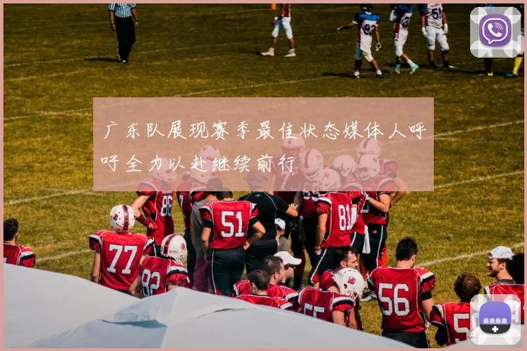 广东队展现赛季最佳状态媒体人呼吁全力以赴继续前行