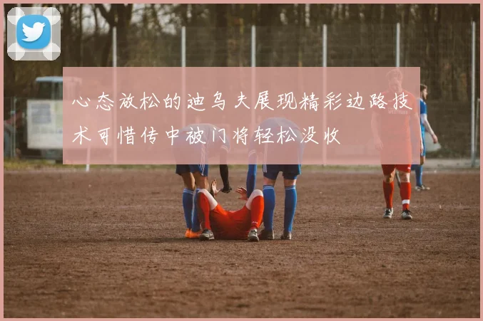 心态放松的迪乌夫展现精彩边路技术可惜传中被门将轻松没收