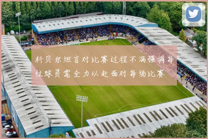 科贝尔坦言对比赛过程不满强调每位球员需全力以赴面对每场比赛