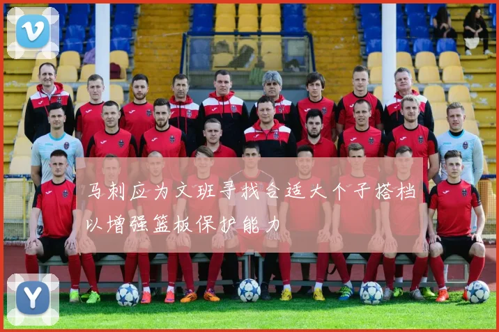 马刺应为文班寻找合适大个子搭档以增强篮板保护能力