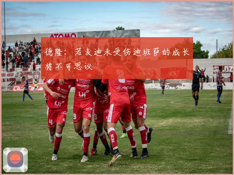 德隆：若麦迪未受伤迪班萨的成长将不可思议