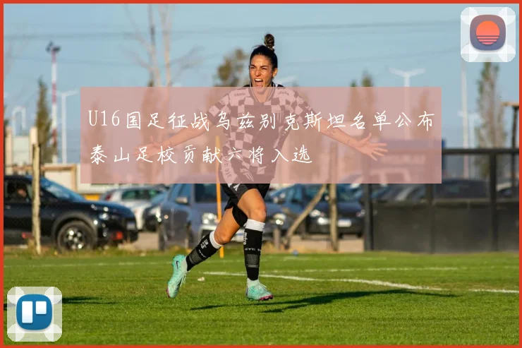 U16国足征战乌兹别克斯坦名单公布泰山足校贡献六将入选