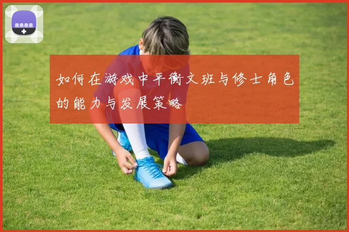 如何在游戏中平衡文班与修士角色的能力与发展策略