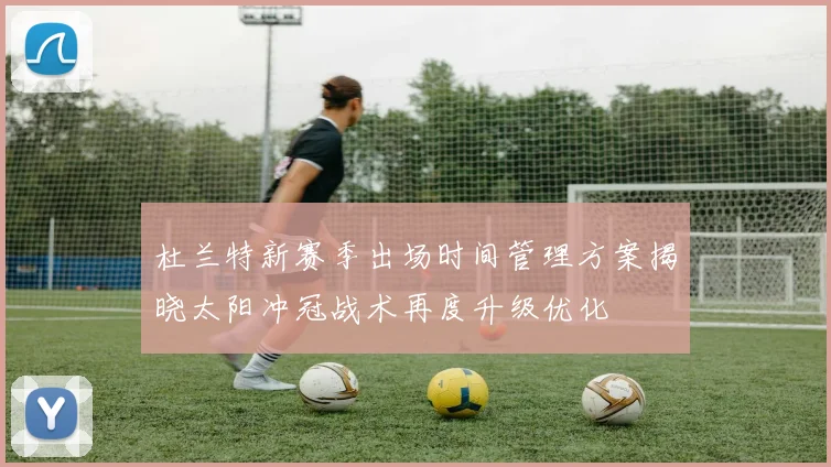 杜兰特新赛季出场时间管理方案揭晓太阳冲冠战术再度升级优化